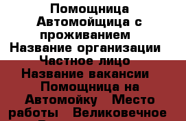 Помощница,Автомойщица с проживанием › Название организации ­ Частное лицо › Название вакансии ­ Помощница на Автомойку › Место работы ­ Великовечное › Возраст от ­ 18 › Возраст до ­ 45 - Краснодарский край Работа » Вакансии   